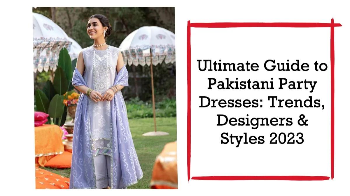 Ultimate Guide To Pakistani Party Dresses: Trends, Designers & Styles 2023
