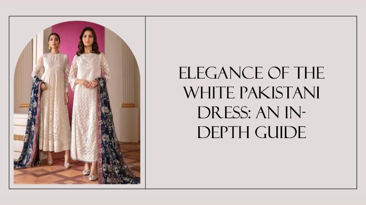 Elegance Of The White Pakistani Dress: An In-Depth Guide