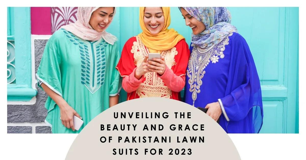 Unveiling The Beauty and Grace of Pakistani Lawn Suits For 2023: Ultimate Style Guide